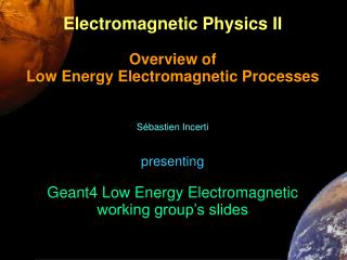 Electromagnetic Physics II Overview of Low Energy Electromagnetic Processes Sébastien Incerti presenting