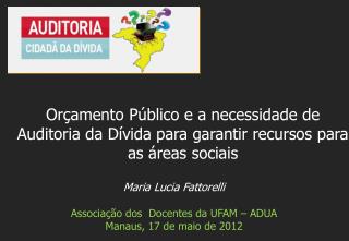 Maria Lucia Fattorelli Associação dos Docentes da UFAM – ADUA Manaus , 17 de maio de 2012