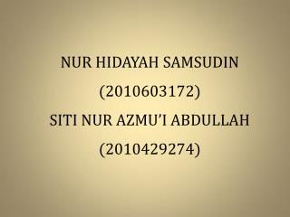 NUR HIDAYAH SAMSUDIN (2010603172) SITI NUR AZMU’I ABDULLAH (2010429274)