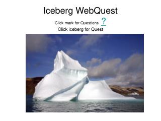 Iceberg WebQuest Click mark for Questions ? Click iceberg for Quest