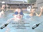 Improving the uptake of child immunisations in Luton Louise Choo Public Health Information Analyst Kelly O Neill