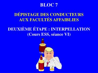 BLOC 7 DÉPISTAGE DES CONDUCTEURS AUX FACULTÉS AFFAIBLIES DEUXIÈME ÉTAPE : INTERPELLATION