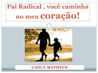 Pai Radical , você caminha no meu coração!
