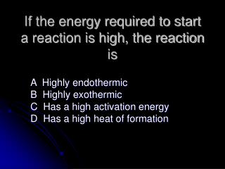 If the energy required to start a reaction is high, the reaction is