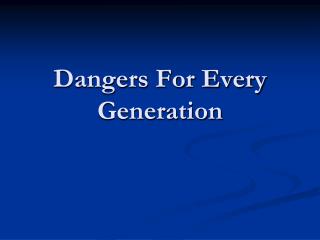 Dangers For Every Generation