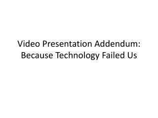 Video Presentation Addendum: Because Technology Failed Us