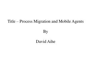 Title – Process Migration and Mobile Agents By David Aihe