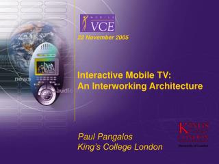 22 November 2005 Interactive Mobile TV: An Interworking Architecture Paul Pangalos King’s College London