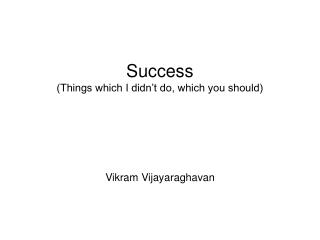 Success (Things which I didn’t do, which you should) Vikram Vijayaraghavan