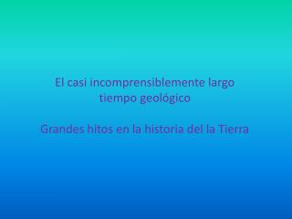 El casi incomprensiblemente largo tiempo geológico Grandes hitos en la historia del la Tierra