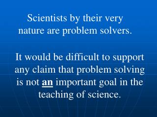 Scientists by their very nature are problem solvers.