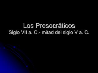 Los Presocráticos Siglo VII a. C.- mitad del siglo V a. C.