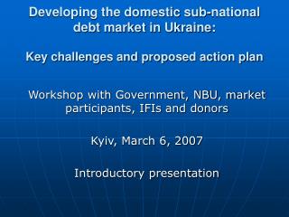 Workshop with Government, NBU, market participants, IFIs and donors Kyiv, March 6, 2007