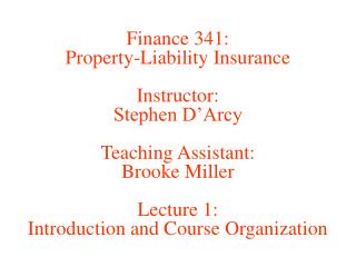 Finance 341: Property-Liability Insurance Instructor: Stephen D’Arcy Teaching Assistant: Brooke Miller Lecture 1: Introd