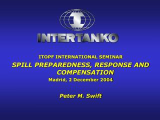 ITOPF INTERNATIONAL SEMINAR SPILL PREPAREDNESS, RESPONSE AND COMPENSATION Madrid, 2 December 2004 Peter M. Swift