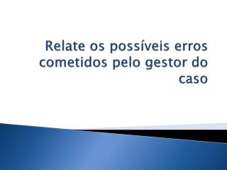 Relate os possÃ­veis erros cometidos pelo gestor do caso