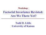 Workshop: Factorial Invariance Revisted: Are We There Yet Todd D. Little University of Kansas