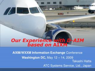 Our Experience with D-AIM based on AIXM AIXM/WXXM Information Exchange Conference Washington DC, May 12 – 14, 2009