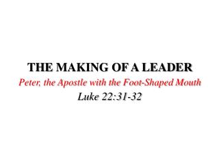 THE MAKING OF A LEADER Peter, the Apostle with the Foot-Shaped Mouth Luke 22:31-32