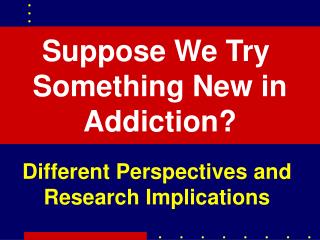 Suppose We Try Something New in Addiction?