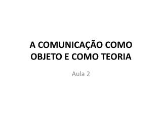 A COMUNICAÃ‡ÃƒO COMO OBJETO E COMO TEORIA
