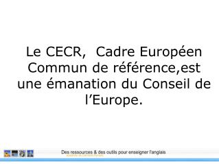 Le CECR, Cadre EuropÃ©en Commun de rÃ©fÃ©rence,est une Ã©manation du Conseil de lâ€™Europe.