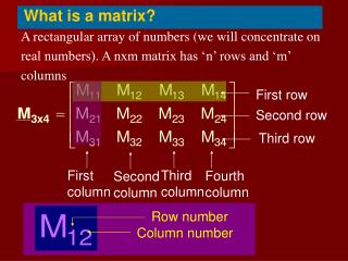 A rectangular array of numbers (we will concentrate on real numbers). A nxm matrix has ‘n’ rows and ‘m’ columns