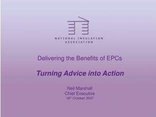 Delivering the Benefits of EPCs Turning Advice into Action Neil Marshall Chief Executive