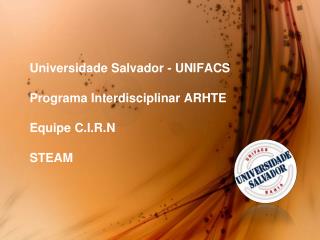 Universidade Salvador - UNIFACS Programa Interdisciplinar ARHTE Equipe C.I.R.N STEAM