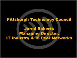 Pittsburgh Technology Council Jared Roberts Managing Director, IT Industry & IS Peer Networks