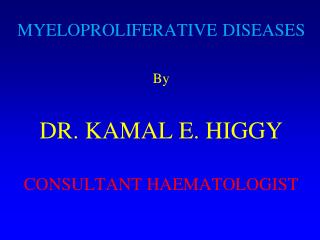 MYELOPROLIFERATIVE DISEASES By DR. KAMAL E. HIGGY CONSULTANT HAEMATOLOGIST