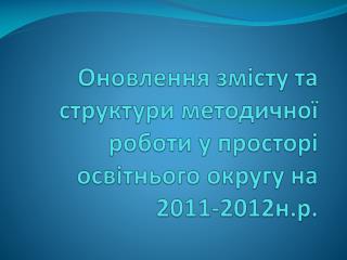 Оновлення змісту та структури методичної роботи у просторі освітнього округу на 2011-2012н.р.