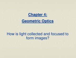 Chapter 4: Geometric Optics How is light collected and focused to form images?