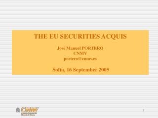 THE EU SECURITIES ACQUIS JosÃ© Manuel PORTERO CNMV portero@cnmv.es Sofia, 16 September 2005