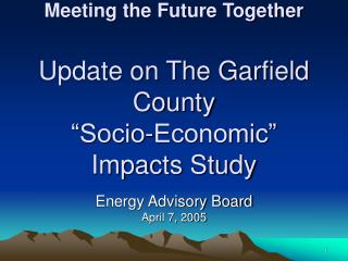Meeting the Future Together Update on The Garfield County â€œSocio-Economicâ€ Impacts Study