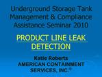 Underground Storage Tank Management Compliance Assistance Seminar 2010 PRODUCT LINE LEAK DETECTION Katie Roberts AMER