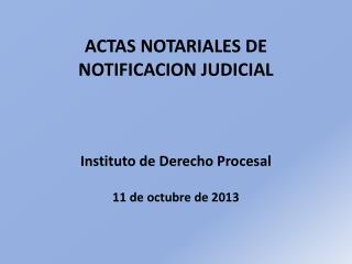 ACTAS NOTARIALES DE NOTIFICACION JUDICIAL Instituto de Derecho Procesal 11 de octubre de 2013