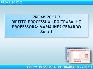 PROAB 2012.2 DIREITO PROCESSUAL DO TRABALHO PROFESSORA: MARIA INÊS GERARDO Aula 1