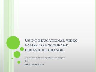 Using educational video games to encourage behaviour change.