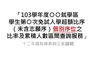 「 103 學年度○○就學區 學生第○次免試入學超額比序（未含志願序） 個別序位 之 比率及 累積 人數區間查詢服務 」