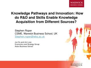 Stephen Roper CSME, Warwick Business School, UK Stephen.roper@wbs.ac.uk Jun Du and Jim Love