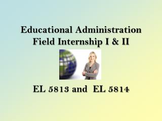 Educational Administration Field Internship I &amp; II EL 5813 and EL 5814