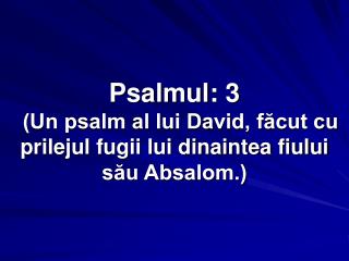 Psalmul: 3  (Un psalm al lui David, făcut cu prilejul fugii lui dinaintea fiului său Absalom.)