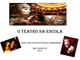 O TEATRO NA ESCOLA Profª Ana Paula de Souza Formighieri Nre Cascavel 2010