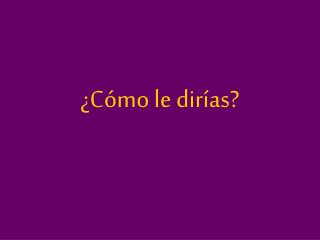 ¿Cómo le dirías?