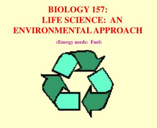 BIOLOGY 157: LIFE SCIENCE: AN ENVIRONMENTAL APPROACH (Energy needs: Fuel)