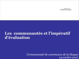 Les communautés et l’impératif d’évaluation Communauté de communes de la Hague 24 octobre 2007