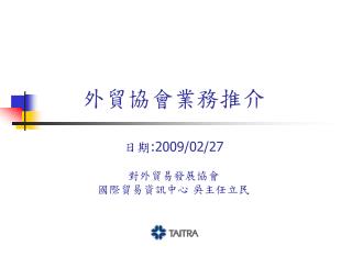 外貿協會業務推介 日期 :2009/02/27 對外貿易發展協會 國際貿易資訊中心 吳主任立民