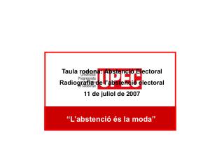 Taula rodona: Abstenció Electoral Radiografia de l’abstenció electoral 11 de juliol de 2007