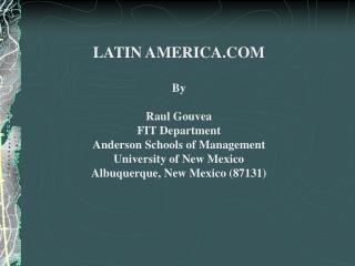 LATIN AMERICA.COM By Raul Gouvea FIT Department Anderson Schools of Management University of New Mexico Albuquerque, New